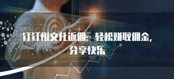 钉钉悦文化返佣:轻松赚取佣金,分享快乐