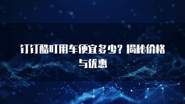 钉钉酷盯用车便宜多少？揭秘价格与优惠