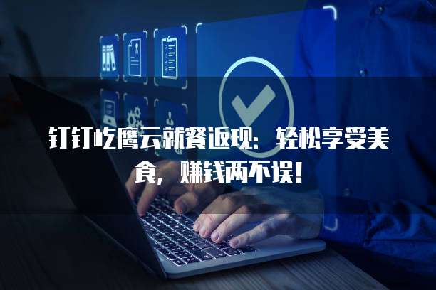 钉钉屹鹰云就餐返现：轻松享受美食，赚钱两不误！