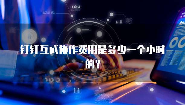 钉钉互成协作费用是多少一个小时的?