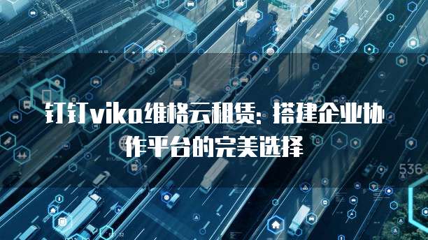 钉钉vika维格云租赁: 搭建企业协作平台的完美选择