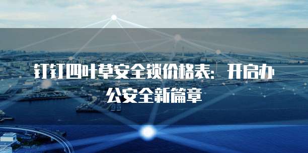 钉钉四叶草安全锁价格表：开启办公安全新篇章