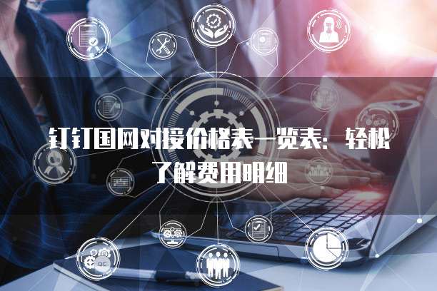 钉钉国网对接价格表一览表：轻松了解费用明细