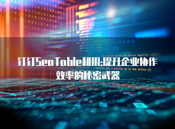 钉钉SeaTable租用:提升企业协作效率的秘密武器