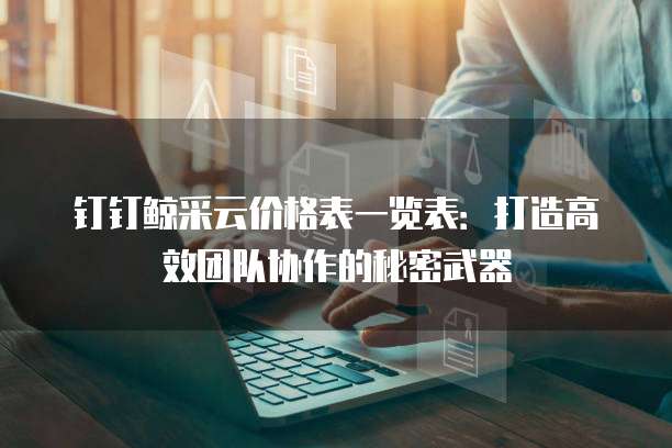 钉钉鲸采云价格表一览表:打造高效团队协作的秘密武器