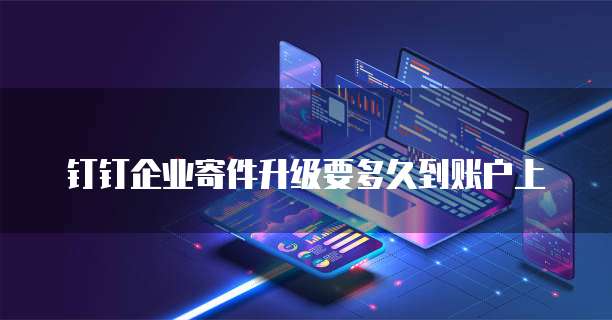 钉钉企业寄件升级要多久到账户上