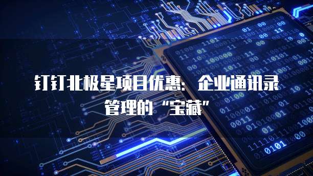 钉钉北极星项目优惠:企业通讯录管理的“宝藏”