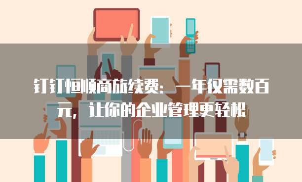 钉钉恒顺商旅续费:一年仅需数百元,让你的企业管理更轻松