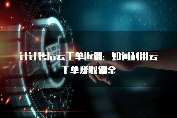 钉钉售后云工单返佣：如何利用云工单赚取佣金