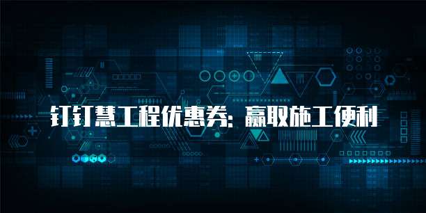 钉钉慧工程优惠券: 赢取施工便利