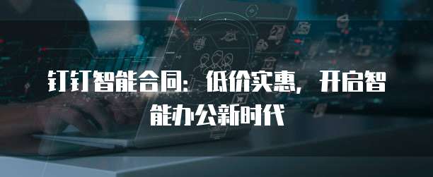 钉钉智能合同：低价实惠，开启智能办公新时代