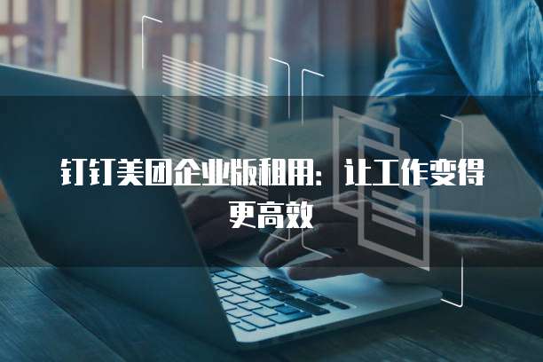钉钉美团企业版租用:让工作变得更高效