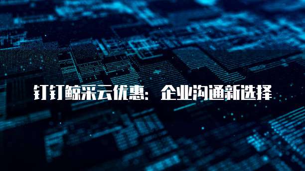 钉钉鲸采云优惠：企业沟通新选择