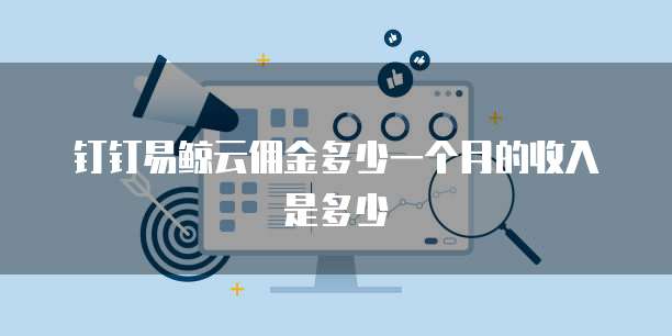 钉钉易鲸云佣金多少一个月的收入是多少