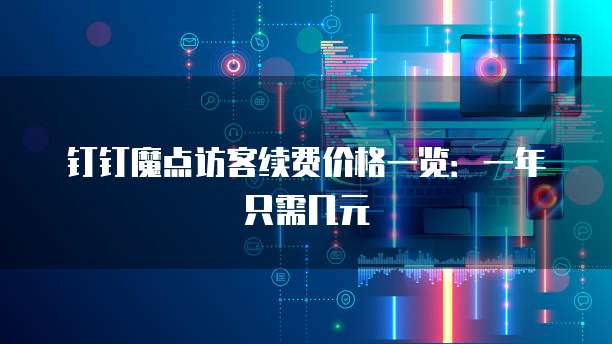 钉钉魔点访客续费价格一览:一年只需几元