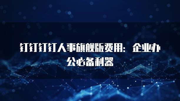 钉钉钉钉人事旗舰版费用：企业办公必备利器