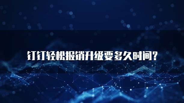 钉钉轻松报销升级要多久时间？