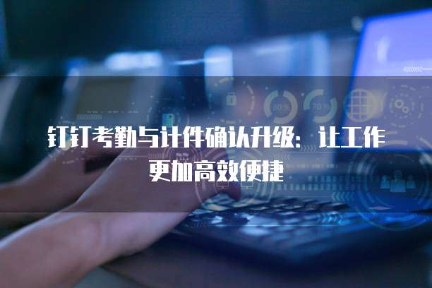 钉钉考勤与计件确认升级：让工作更加高效便捷