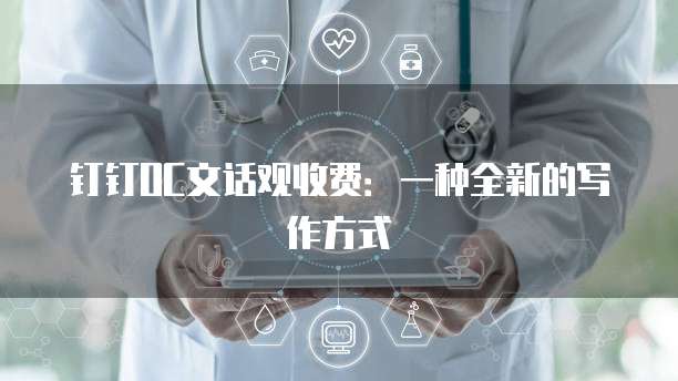 钉钉OC文话观收费：一种全新的写作方式