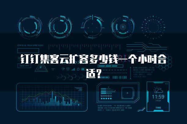 钉钉集客云扩容多少钱一个小时合适?