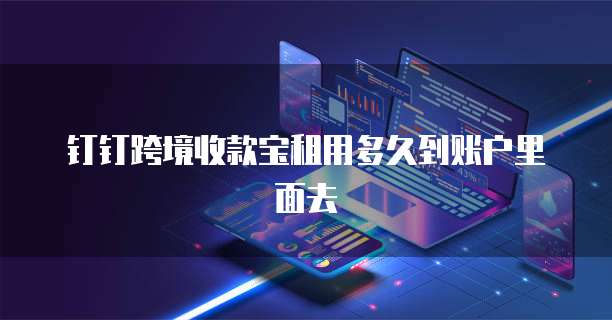 钉钉跨境收款宝租用多久到账户里面去