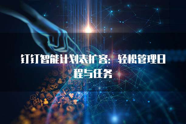 钉钉智能计划表扩容:轻松管理日程与任务