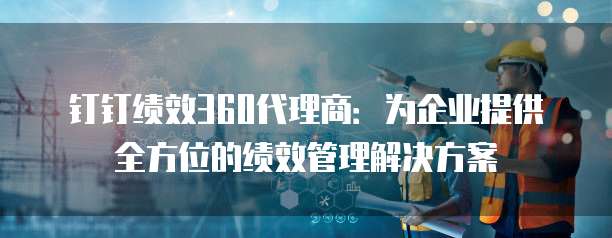 钉钉绩效360代理商：为企业提供全方位的绩效管理解决方案