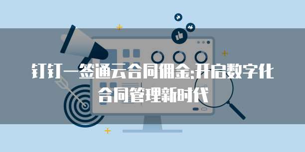 钉钉一签通云合同佣金:开启数字化合同管理新时代