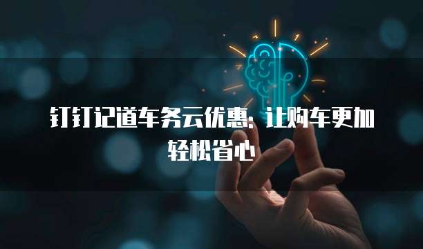 钉钉记道车务云优惠: 让购车更加轻松省心
