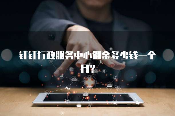钉钉行政服务中心佣金多少钱一个月？