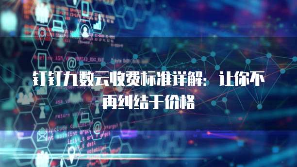 钉钉九数云收费标准详解：让你不再纠结于价格