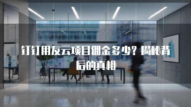 钉钉用友云项目佣金多少？揭秘背后的真相