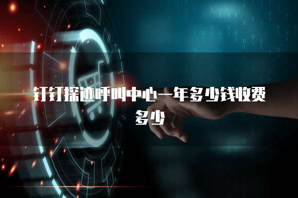 钉钉探迹呼叫中心一年多少钱收费多少