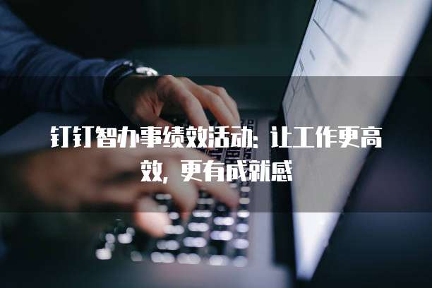 钉钉智办事绩效活动: 让工作更高效, 更有成就感
