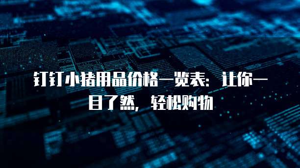 钉钉小猪用品价格一览表：让你一目了然，轻松购物