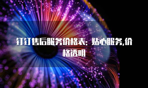 钉钉售后服务价格表: 贴心服务,价格透明
