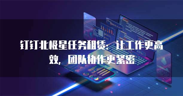 钉钉北极星任务租赁：让工作更高效，团队协作更紧密