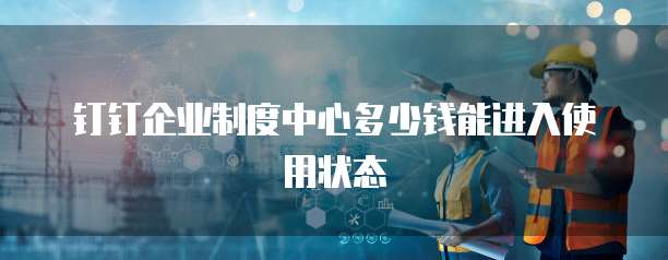 钉钉企业制度中心多少钱能进入使用状态