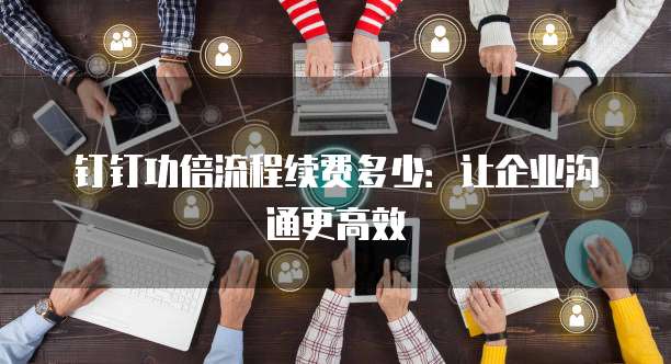 钉钉功倍流程续费多少:让企业沟通更高效