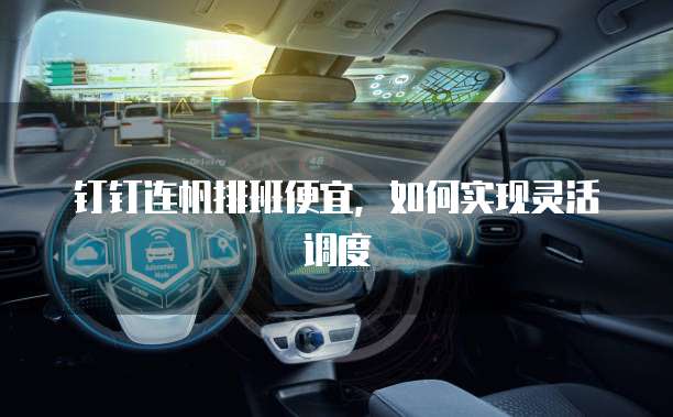 钉钉连帆排班便宜，如何实现灵活调度