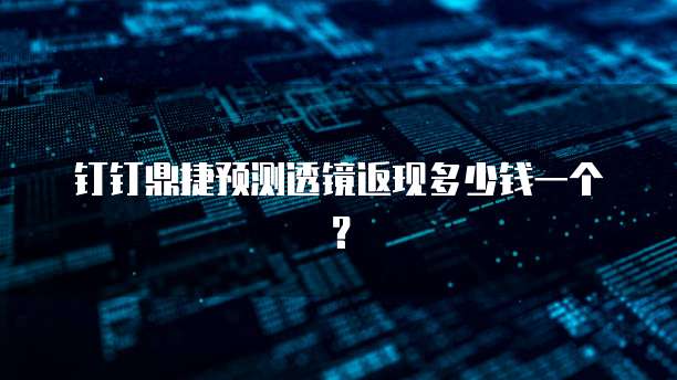 钉钉鼎捷预测透镜返现多少钱一个?