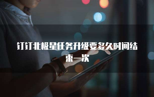 钉钉北极星任务升级要多久时间结束一次