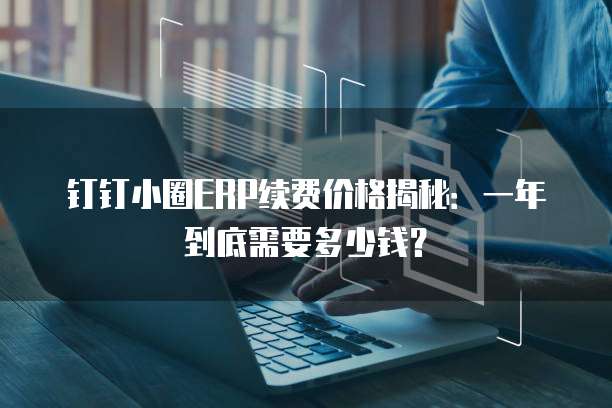 钉钉小圈ERP续费价格揭秘:一年到底需要多少钱?