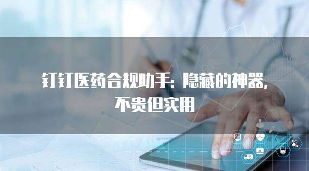 钉钉医药合规助手: 隐藏的神器, 不贵但实用