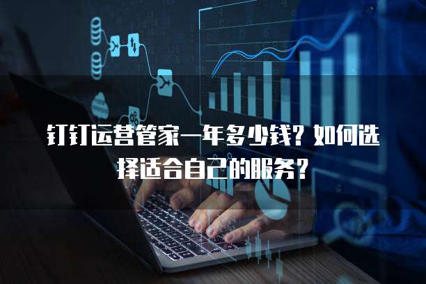 钉钉运营管家一年多少钱？如何选择适合自己的服务？