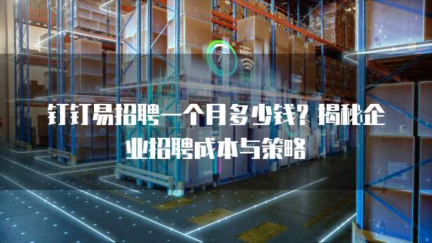 钉钉易招聘一个月多少钱？揭秘企业招聘成本与策略