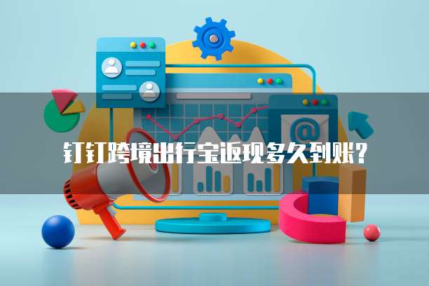 钉钉跨境出行宝返现多久到账？