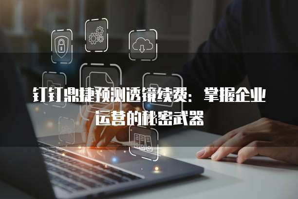 钉钉鼎捷预测透镜续费：掌握企业运营的秘密武器