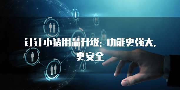 钉钉小猪用品升级: 功能更强大, 更安全