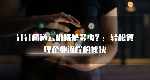 钉钉简道云价格是多少？：轻松管理企业流程的秘诀